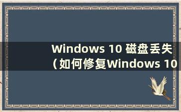 Windows 10 磁盘丢失（如何修复Windows 10 中丢失的磁盘）